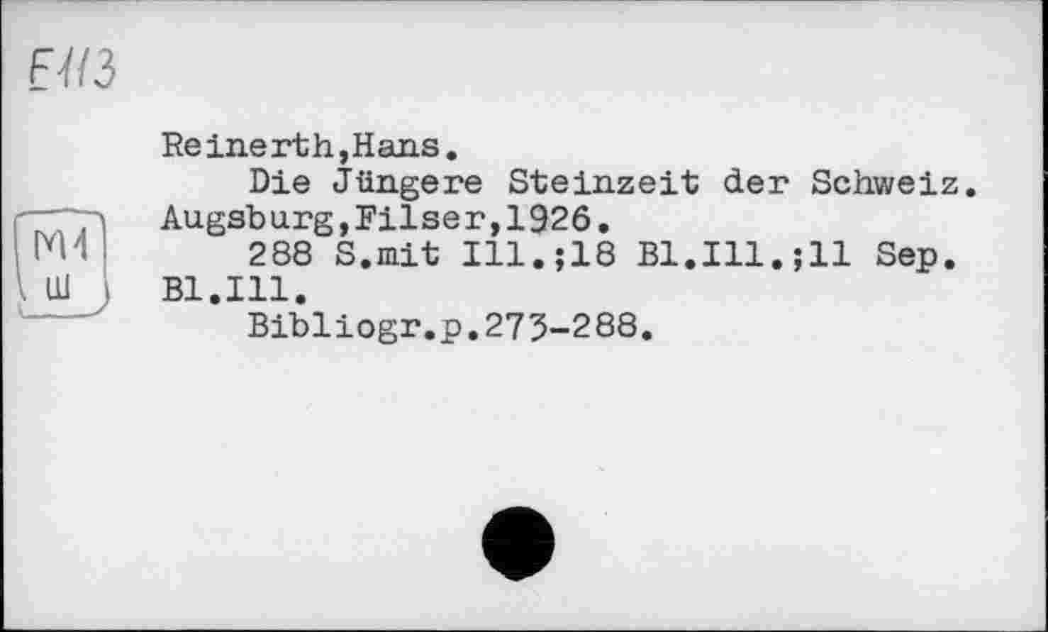 ﻿ЕМ
Re inert h, Hans.
Die Jüngere Steinzeit der Schweiz. Augsburg,Filser,1926.
288 S.mit Ill.;18 B1.I11.;11 Sep. Bl.Ill.
Bibliogr.p.273-288.